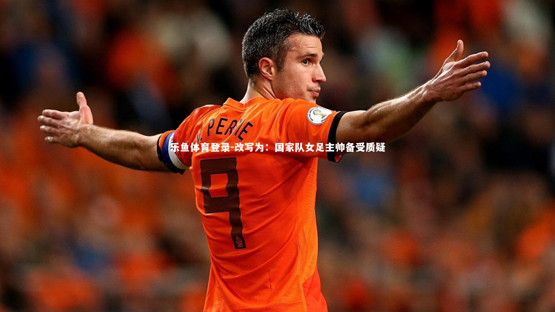 乐鱼体育登录-改写为：国家队女足主帅备受质疑