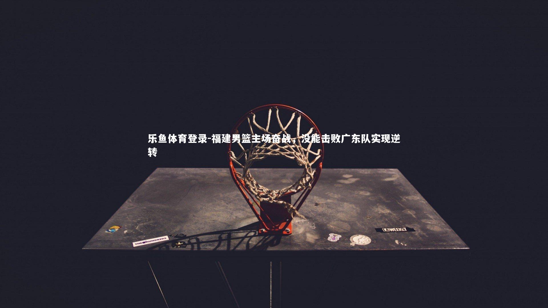 乐鱼体育登录-福建男篮主场奋战，没能击败广东队实现逆转