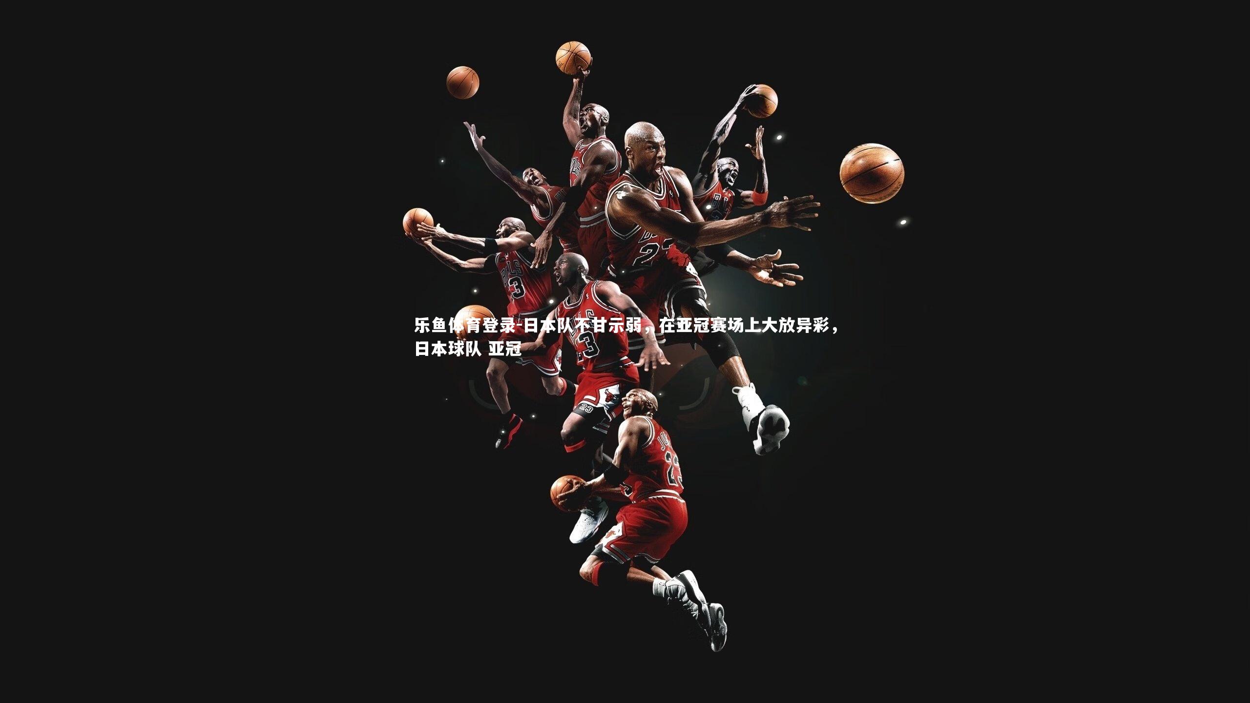 乐鱼体育登录-日本队不甘示弱，在亚冠赛场上大放异彩，日本球队 亚冠