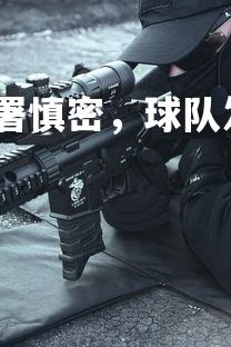 乐鱼体育登录-战术部署慎密，球队发挥默契，球员布置战术