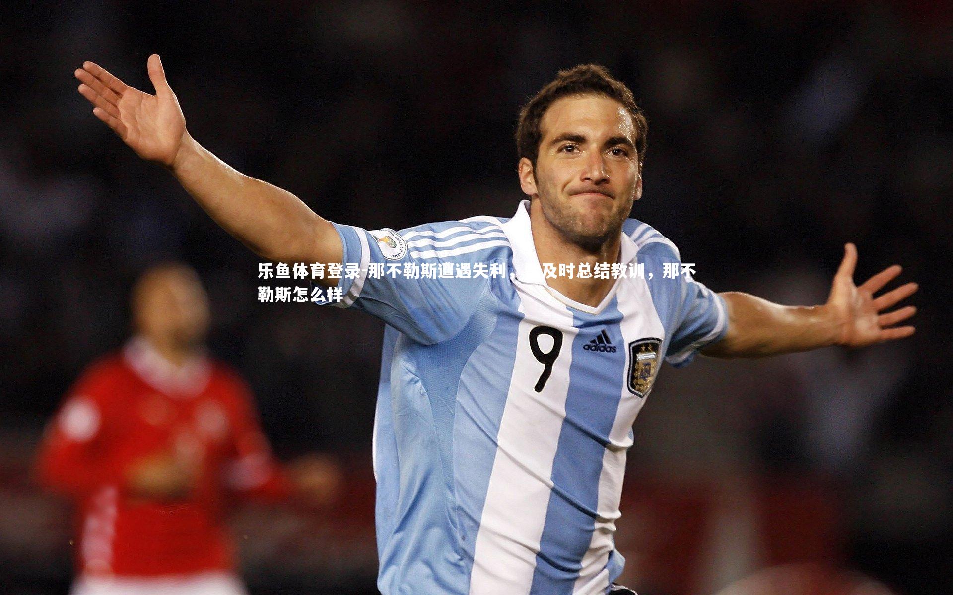 乐鱼体育登录-那不勒斯遭遇失利，需及时总结教训，那不勒斯怎么样