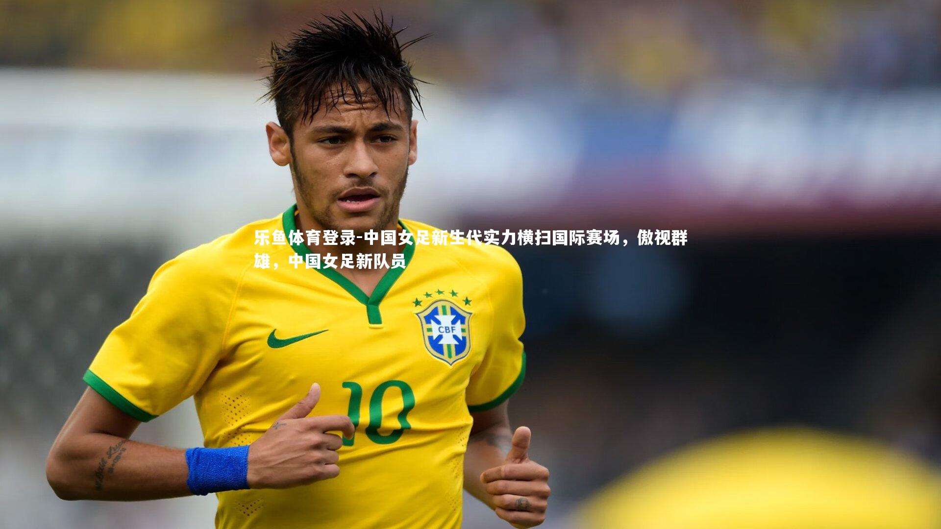 乐鱼体育登录-中国女足新生代实力横扫国际赛场，傲视群雄，中国女足新队员