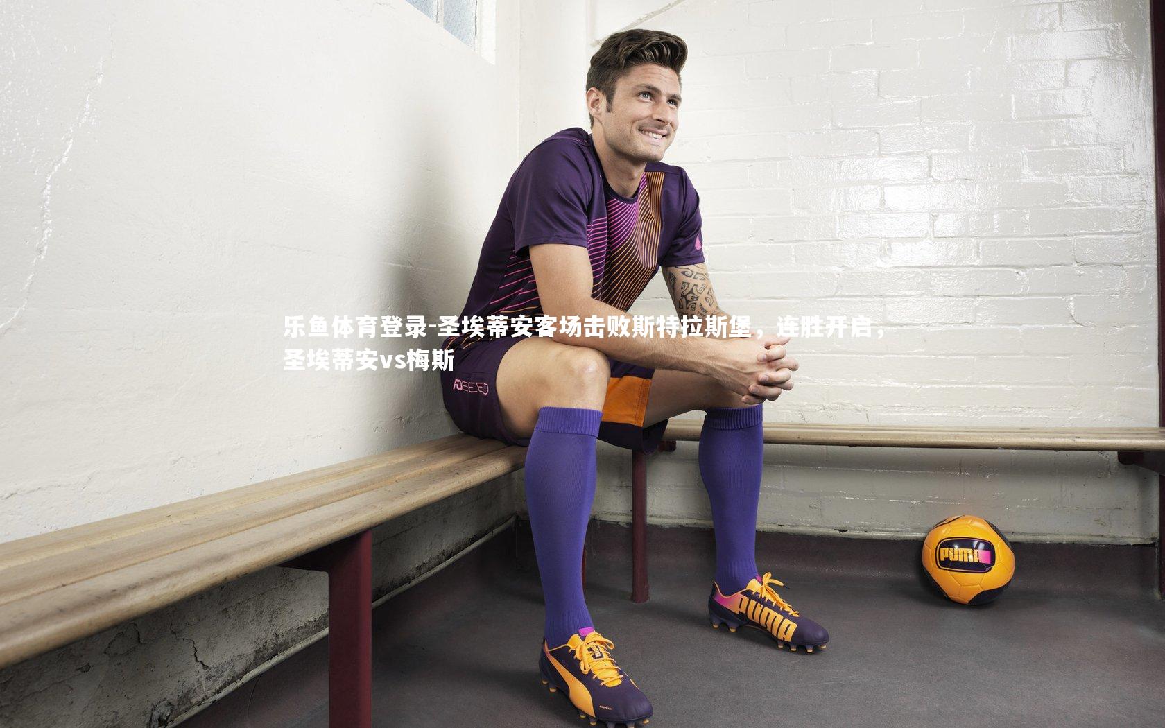 乐鱼体育登录-圣埃蒂安客场击败斯特拉斯堡，连胜开启，圣埃蒂安vs梅斯