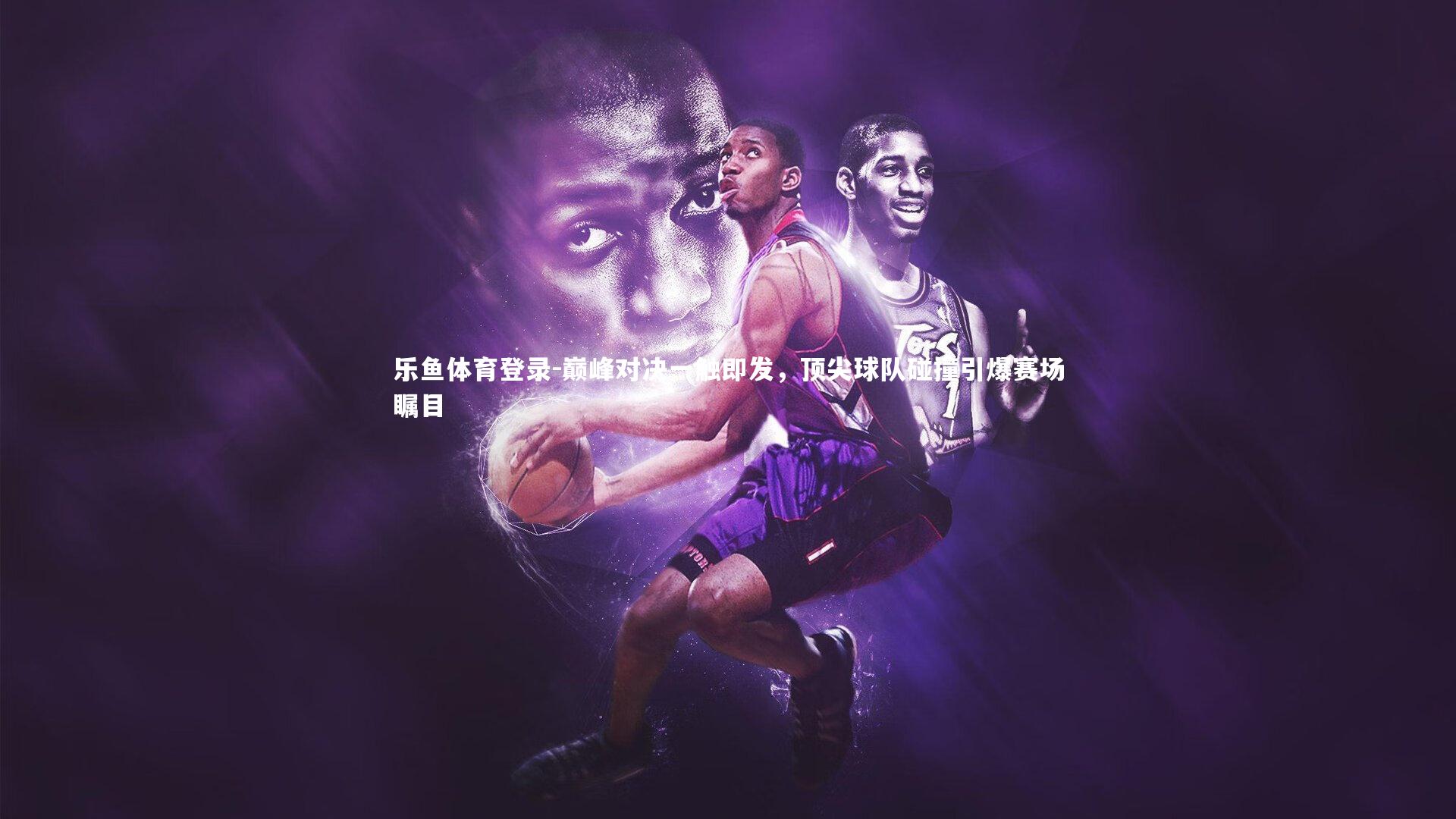 巅峰对决一触即发，顶尖球队碰撞引爆赛场瞩目