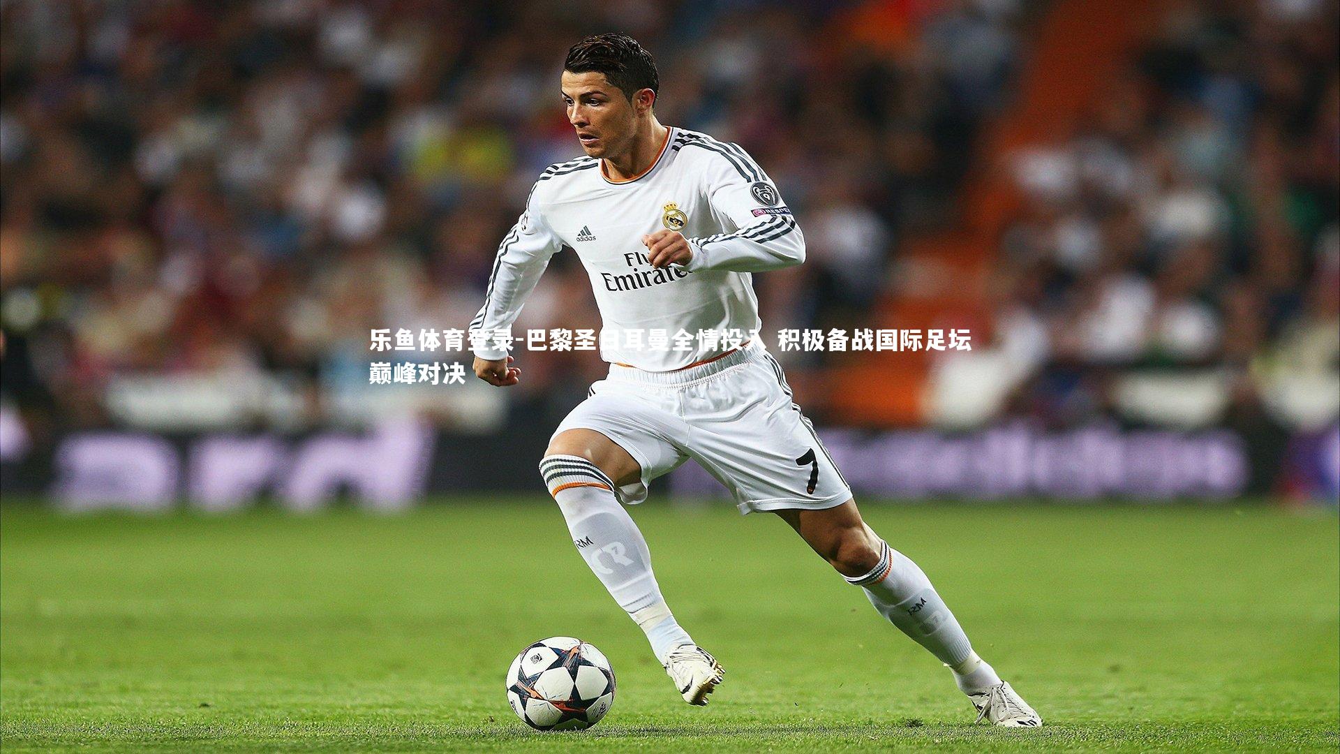 乐鱼体育登录-巴黎圣日耳曼全情投入 积极备战国际足坛巅峰对决