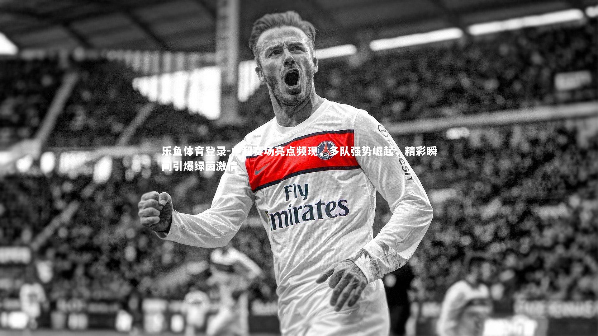 乐鱼体育登录-中超赛场亮点频现，多队强势崛起，精彩瞬间引爆绿茵激情