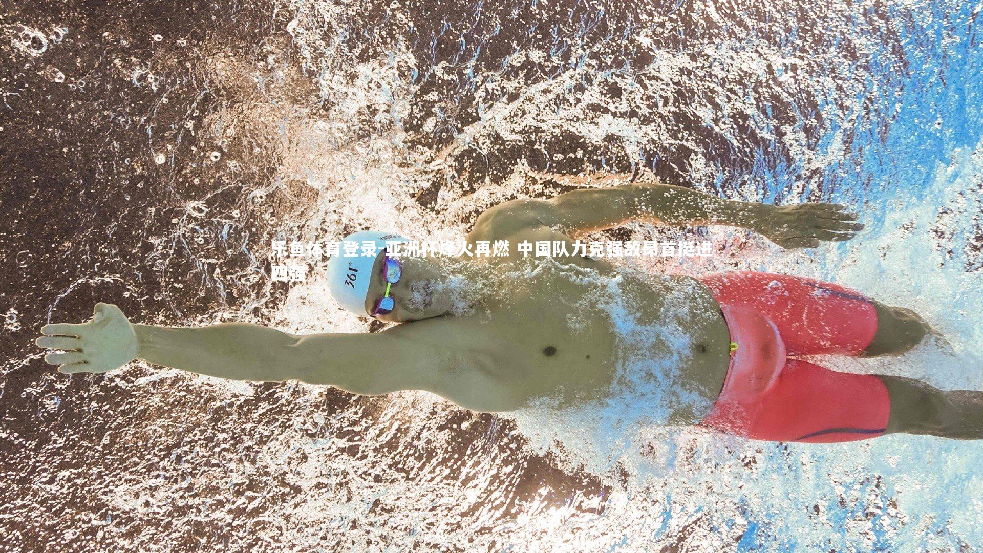 亚洲杯烽火再燃 中国队力克强敌昂首挺进四强