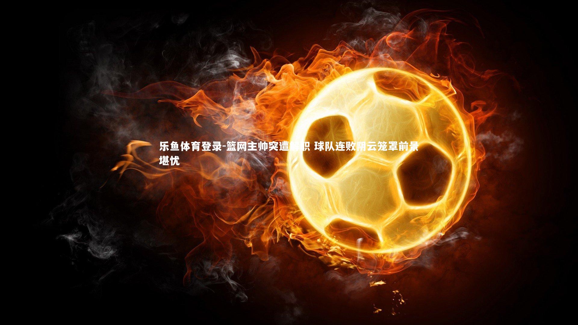 篮网主帅突遭解职 球队连败阴云笼罩前景堪忧