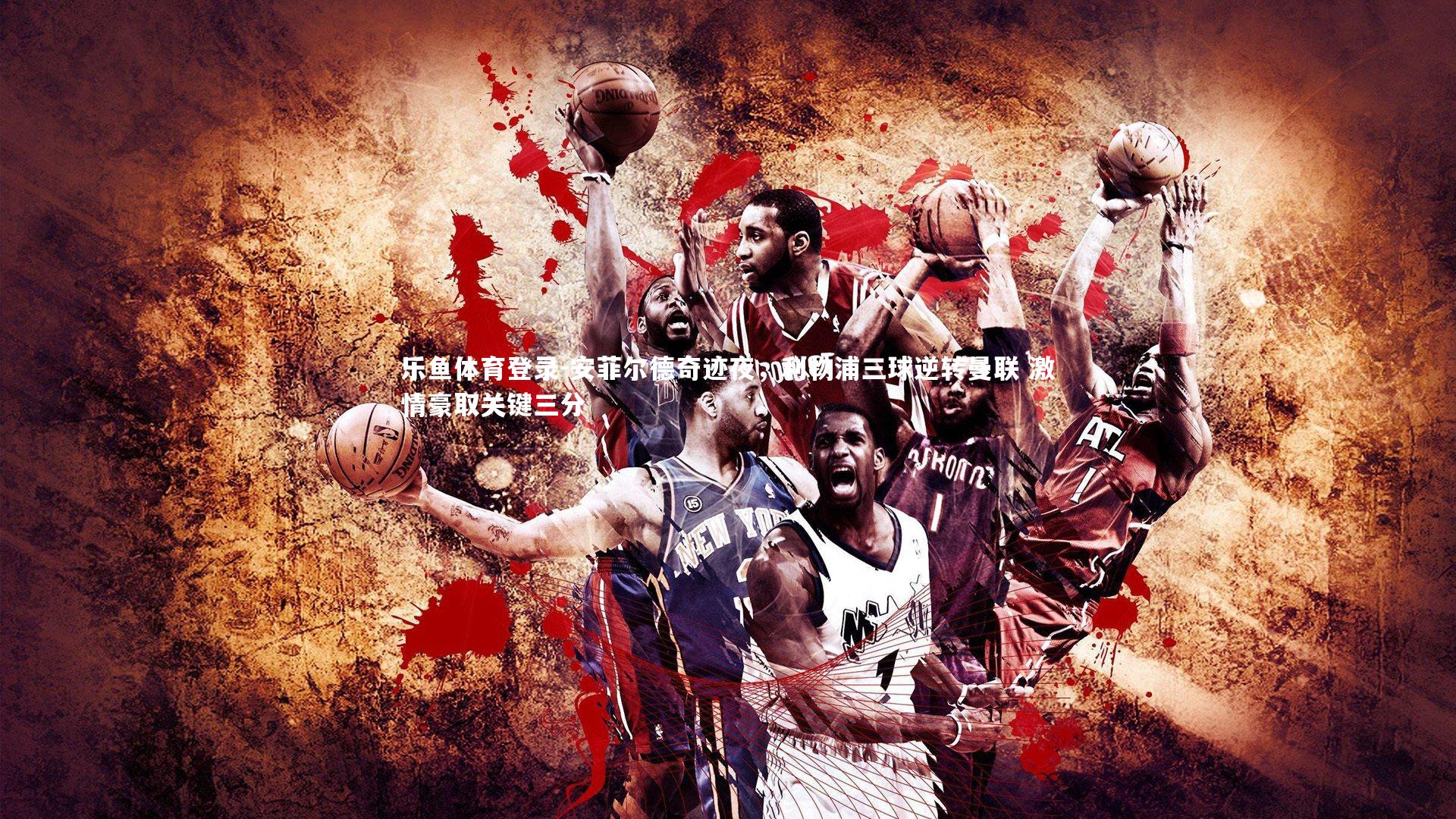 乐鱼体育登录-安菲尔德奇迹夜，利物浦三球逆转曼联 激情豪取关键三分